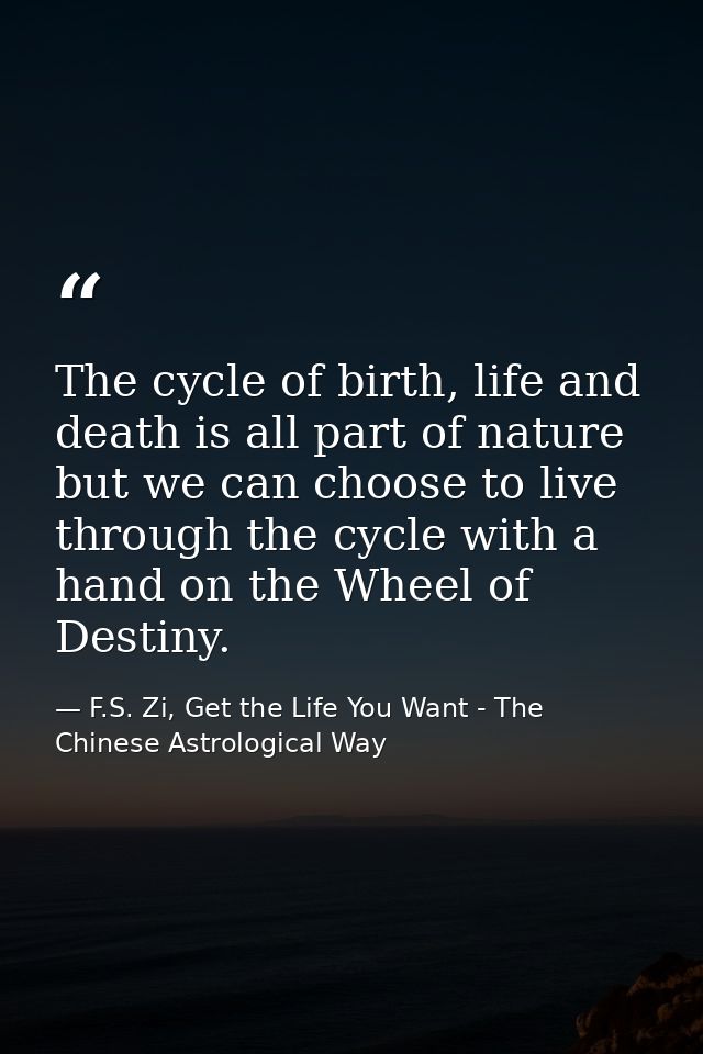 The cycle of birth, life and death is all part of nature but we can choose to live through the cycle with a hand on the  — F.S. Zi, Get the Life You Want - The Chinese Astrological Way