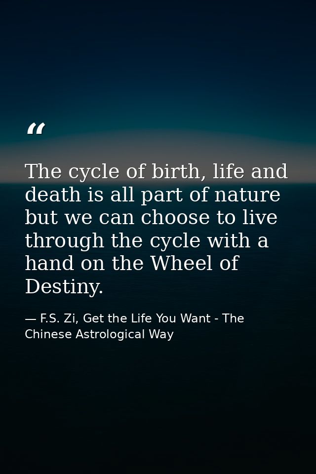 The cycle of birth, life and death is all part of nature but we can choose to live through the cycle with a hand on the  — F.S. Zi, Get the Life You Want - The Chinese Astrological Way