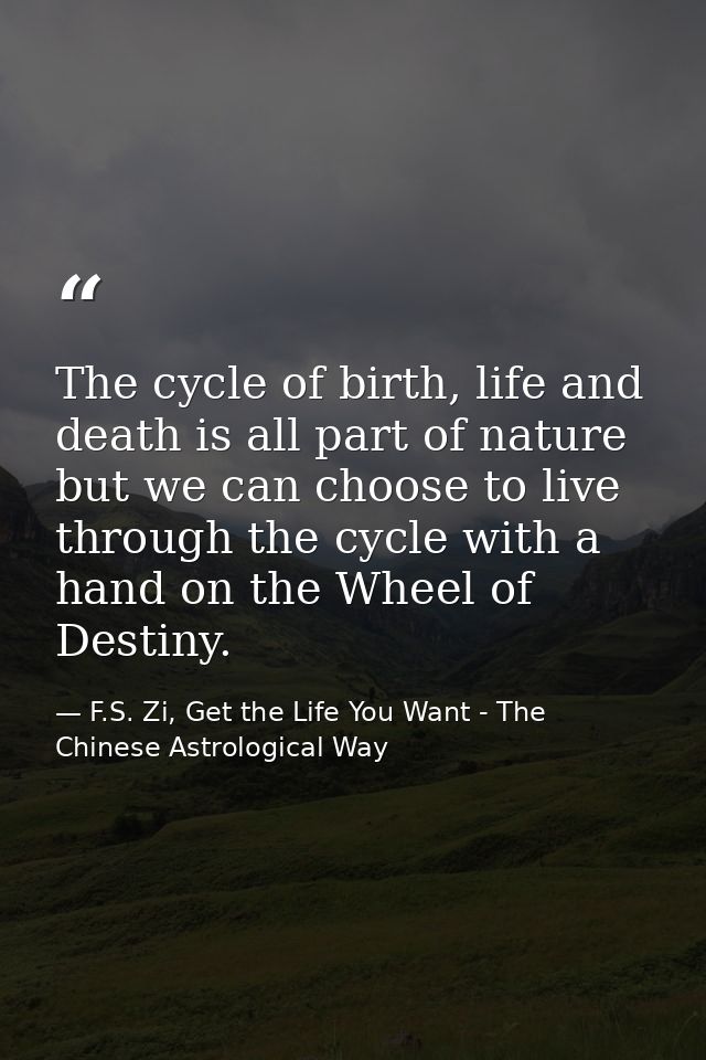 The cycle of birth, life and death is all part of nature but we can choose to live through the cycle with a hand on the  — F.S. Zi, Get the Life You Want - The Chinese Astrological Way
