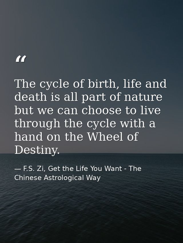 The cycle of birth, life and death is all part of nature but we can choose to live through the cycle with a hand on the  — F.S. Zi, Get the Life You Want - The Chinese Astrological Way