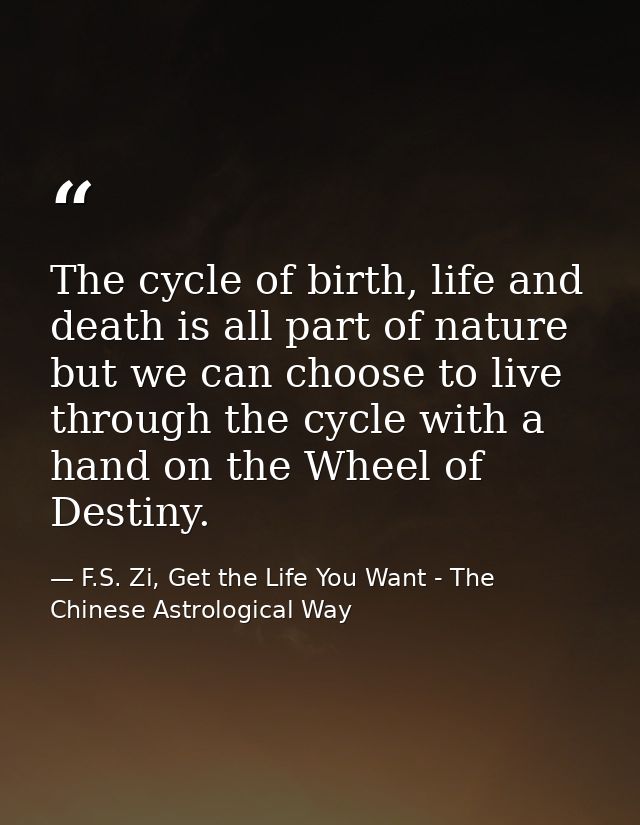 The cycle of birth, life and death is all part of nature but we can choose to live through the cycle with a hand on the  — F.S. Zi, Get the Life You Want - The Chinese Astrological Way