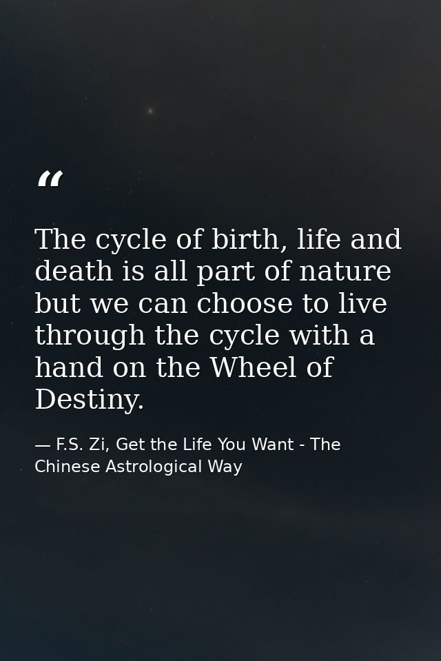 The cycle of birth, life and death is all part of nature but we can choose to live through the cycle with a hand on the  — F.S. Zi, Get the Life You Want - The Chinese Astrological Way