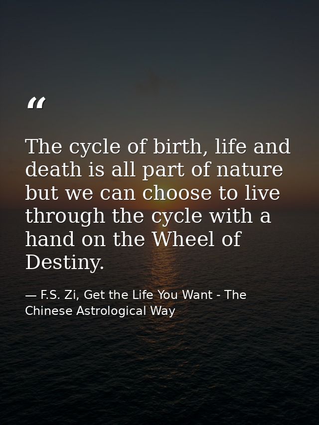The cycle of birth, life and death is all part of nature but we can choose to live through the cycle with a hand on the  — F.S. Zi, Get the Life You Want - The Chinese Astrological Way