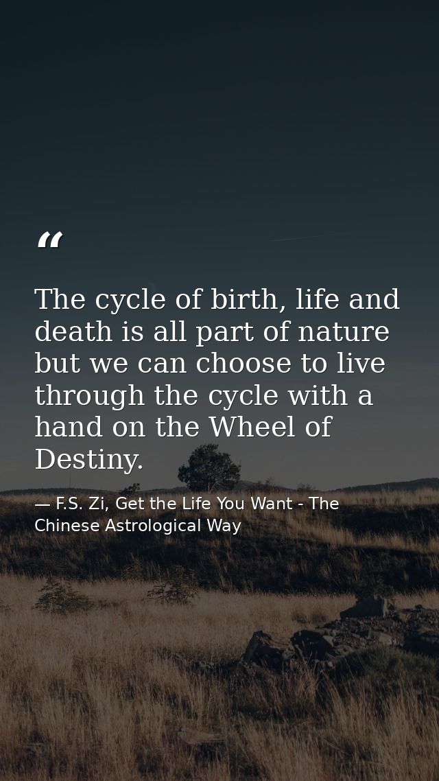 The cycle of birth, life and death is all part of nature but we can choose to live through the cycle with a hand on the  — F.S. Zi, Get the Life You Want - The Chinese Astrological Way