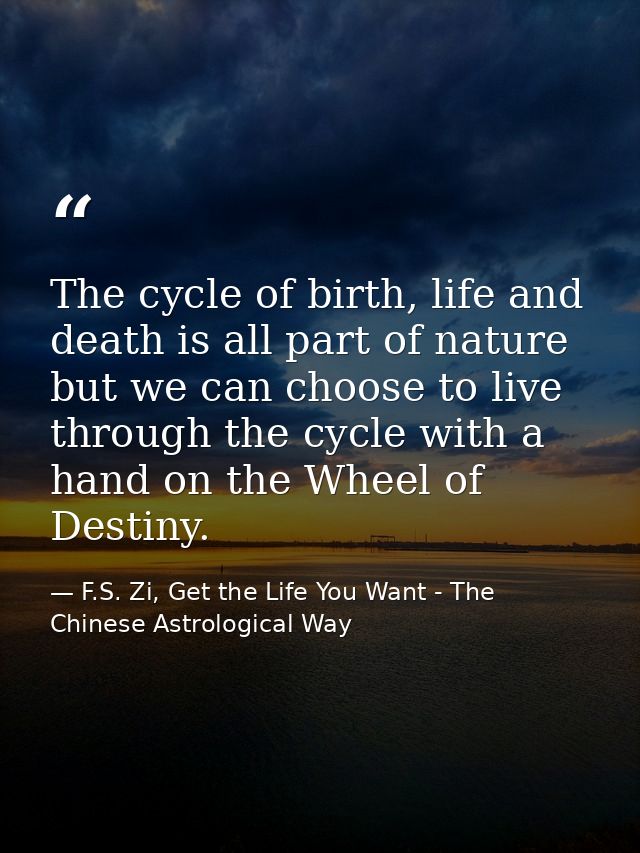 The cycle of birth, life and death is all part of nature but we can choose to live through the cycle with a hand on the  — F.S. Zi, Get the Life You Want - The Chinese Astrological Way