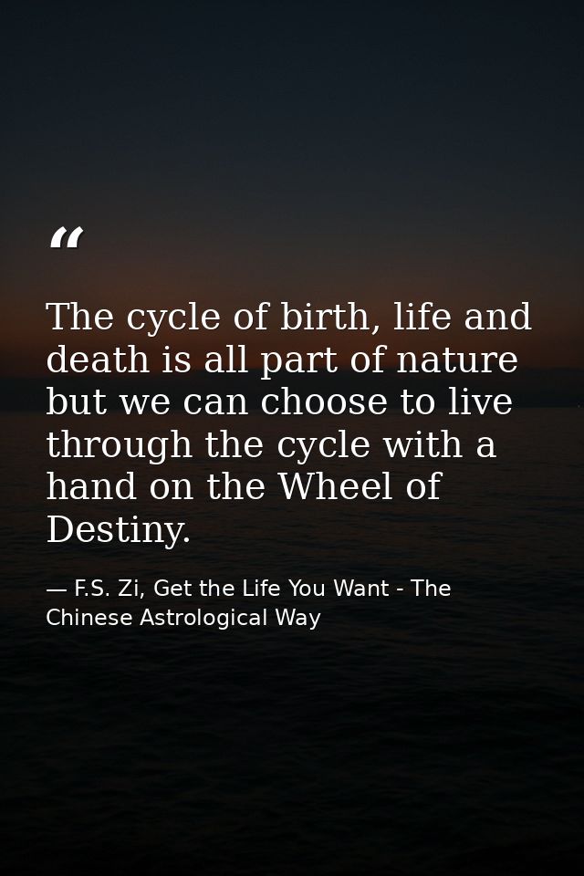 The cycle of birth, life and death is all part of nature but we can choose to live through the cycle with a hand on the  — F.S. Zi, Get the Life You Want - The Chinese Astrological Way