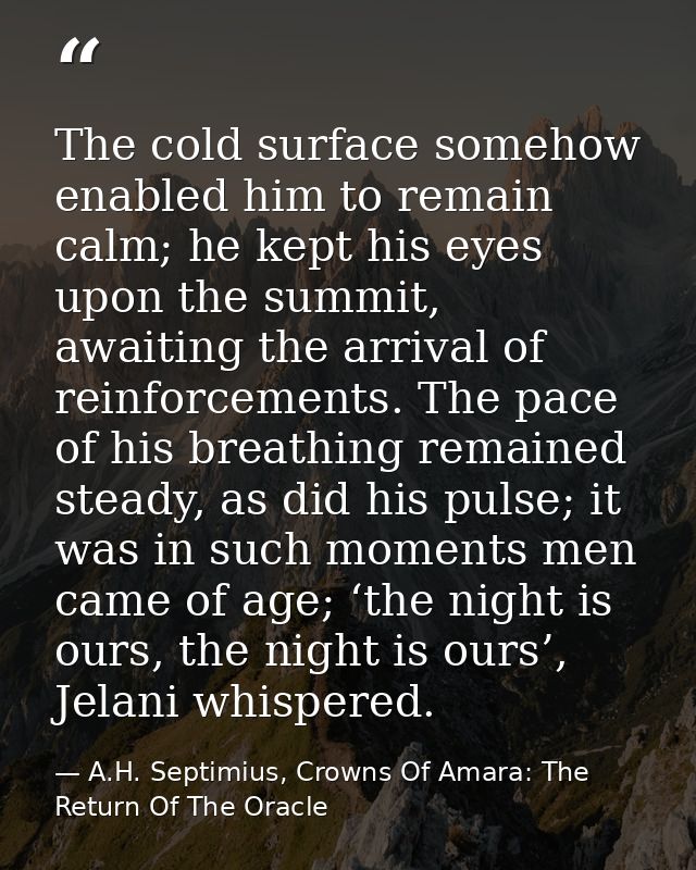 The cold surface somehow enabled him to remain calm; he kept his eyes upon the summit, awaiting the arrival of reinforce — A.H. Septimius, Crowns Of Amara: The Return Of The Oracle