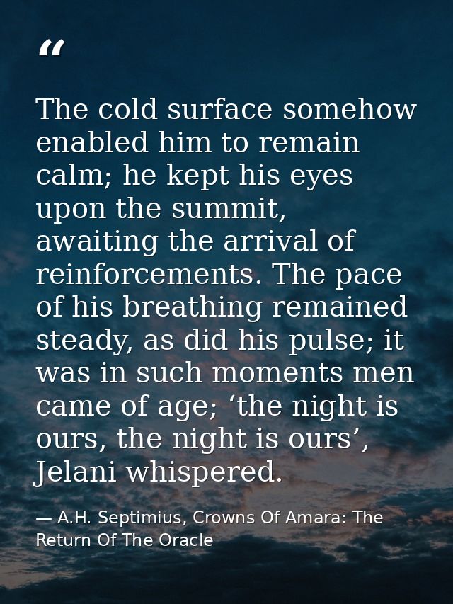 The cold surface somehow enabled him to remain calm; he kept his eyes upon the summit, awaiting the arrival of reinforce — A.H. Septimius, Crowns Of Amara: The Return Of The Oracle