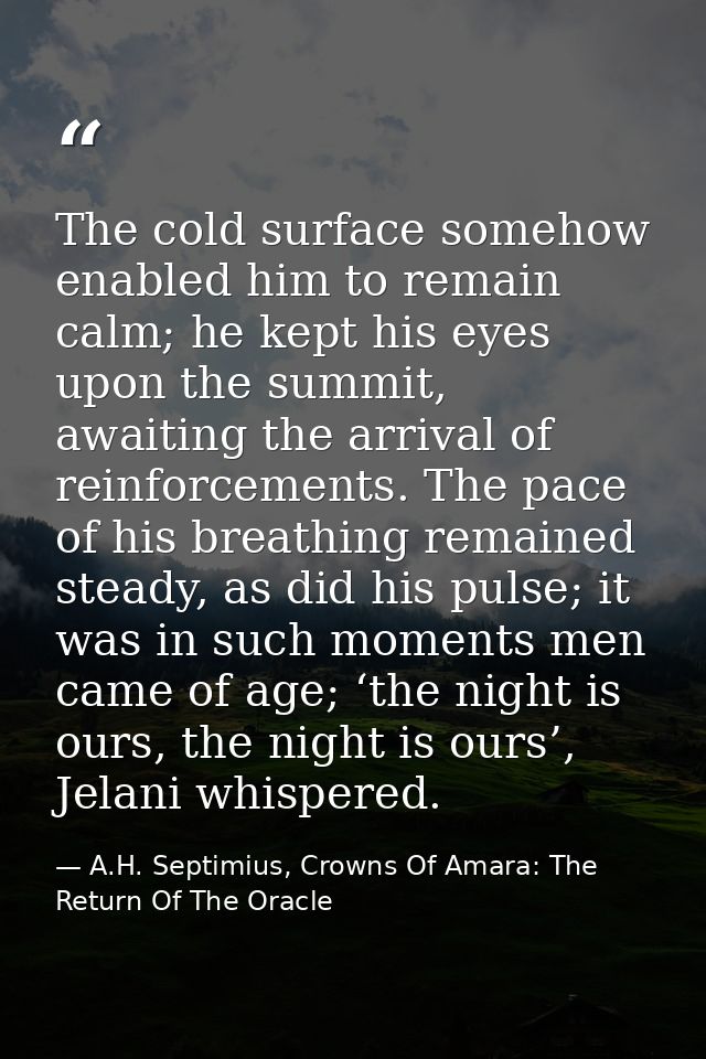 The cold surface somehow enabled him to remain calm; he kept his eyes upon the summit, awaiting the arrival of reinforce — A.H. Septimius, Crowns Of Amara: The Return Of The Oracle
