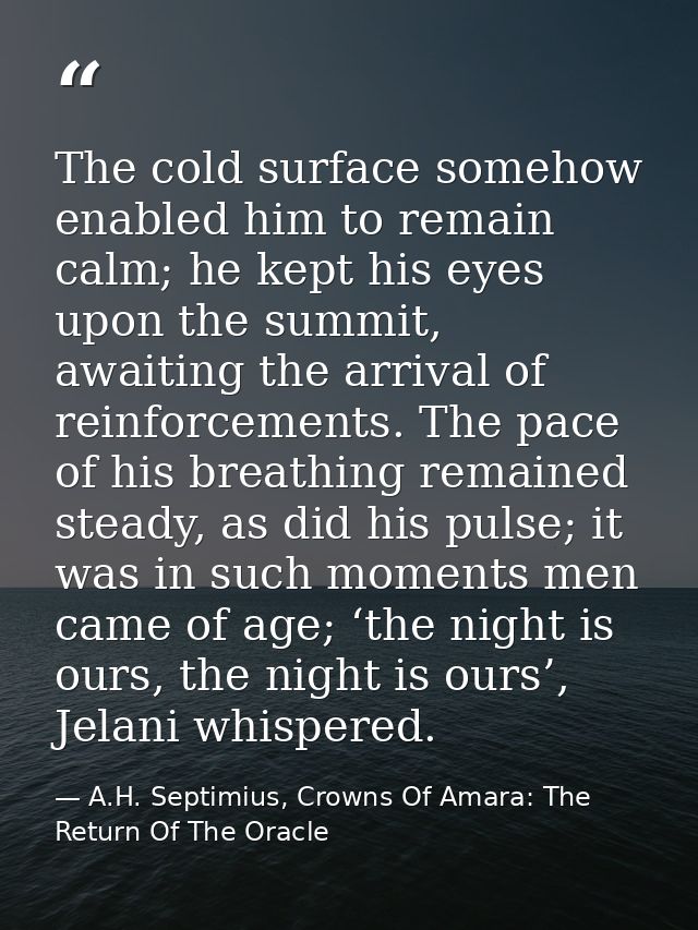 The cold surface somehow enabled him to remain calm; he kept his eyes upon the summit, awaiting the arrival of reinforce — A.H. Septimius, Crowns Of Amara: The Return Of The Oracle