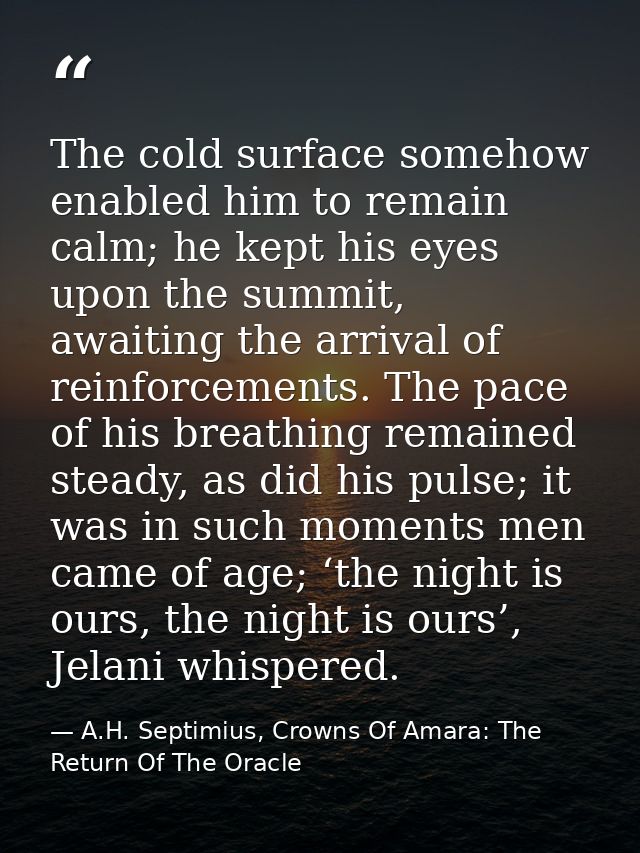 The cold surface somehow enabled him to remain calm; he kept his eyes upon the summit, awaiting the arrival of reinforce — A.H. Septimius, Crowns Of Amara: The Return Of The Oracle