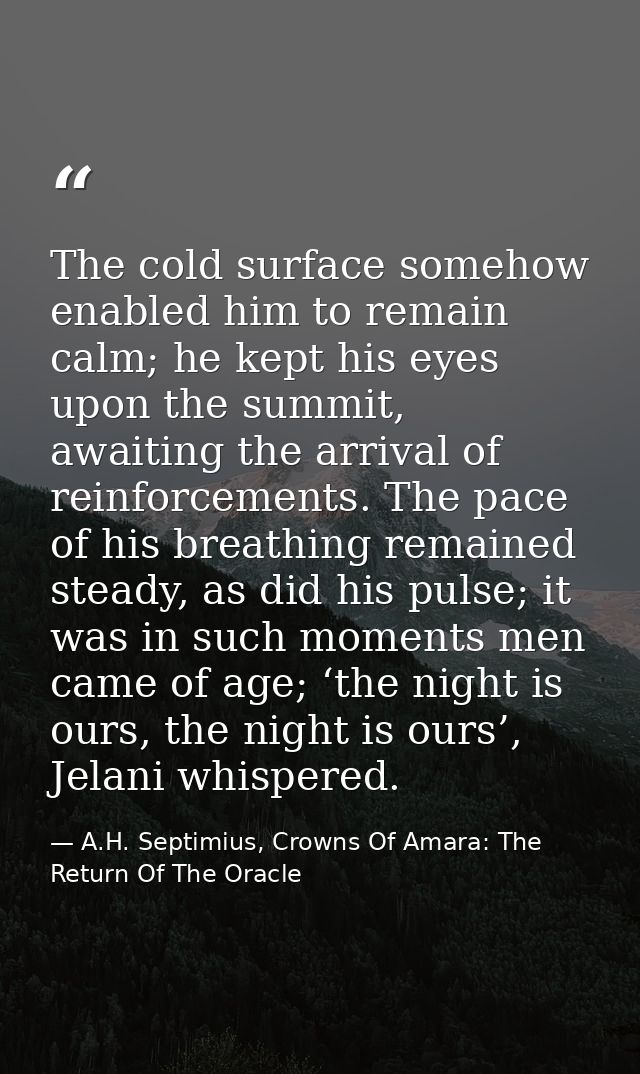 The cold surface somehow enabled him to remain calm; he kept his eyes upon the summit, awaiting the arrival of reinforce — A.H. Septimius, Crowns Of Amara: The Return Of The Oracle