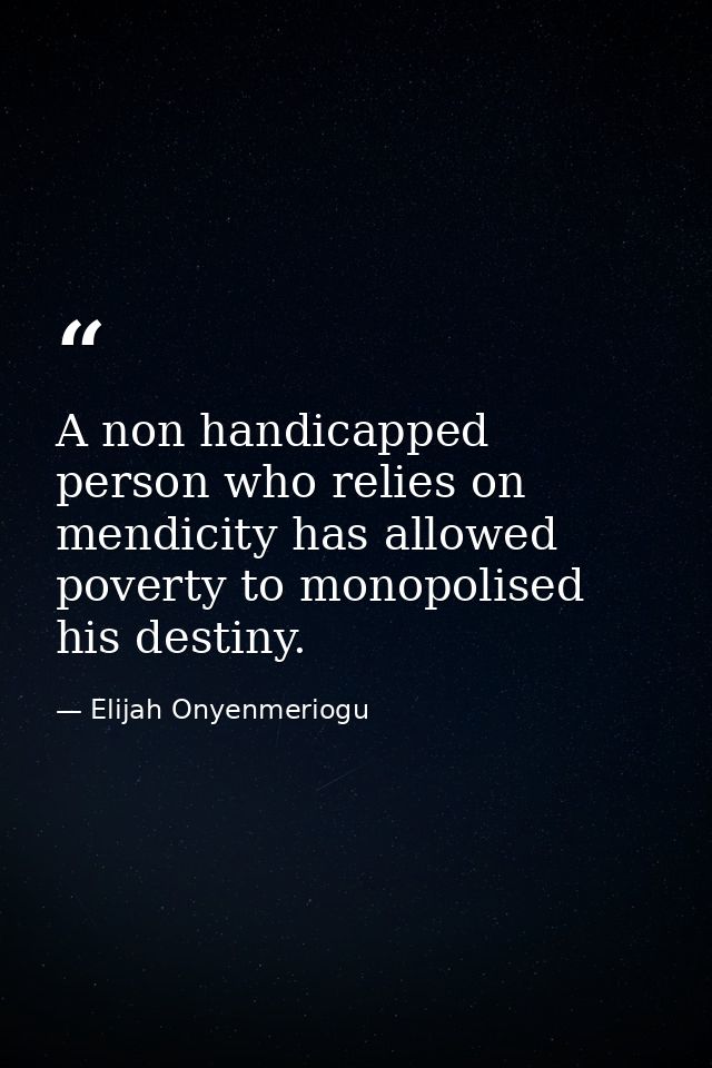 A non handicapped person who relies on mendicity has allowed poverty to monopolised his destiny. — Elijah Onyenmeriogu