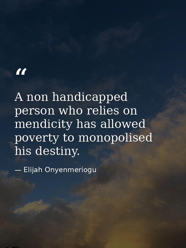 A non handicapped person who relies on mendicity has allowed poverty to monopolised his destiny. — Elijah Onyenmeriogu