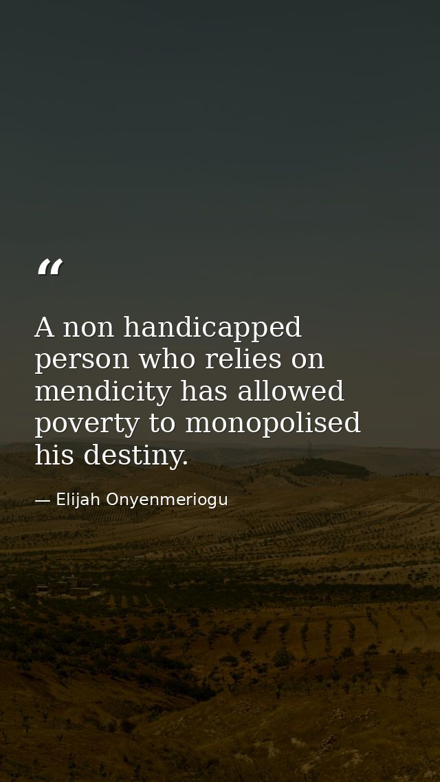 A non handicapped person who relies on mendicity has allowed poverty to monopolised his destiny. — Elijah Onyenmeriogu