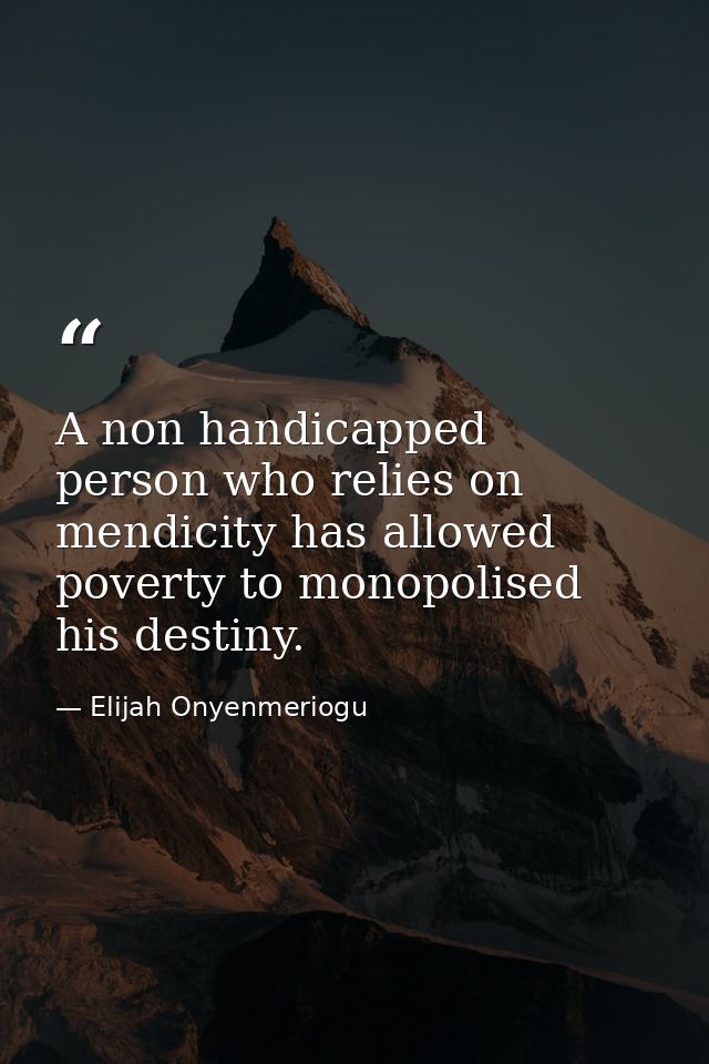 A non handicapped person who relies on mendicity has allowed poverty to monopolised his destiny. — Elijah Onyenmeriogu