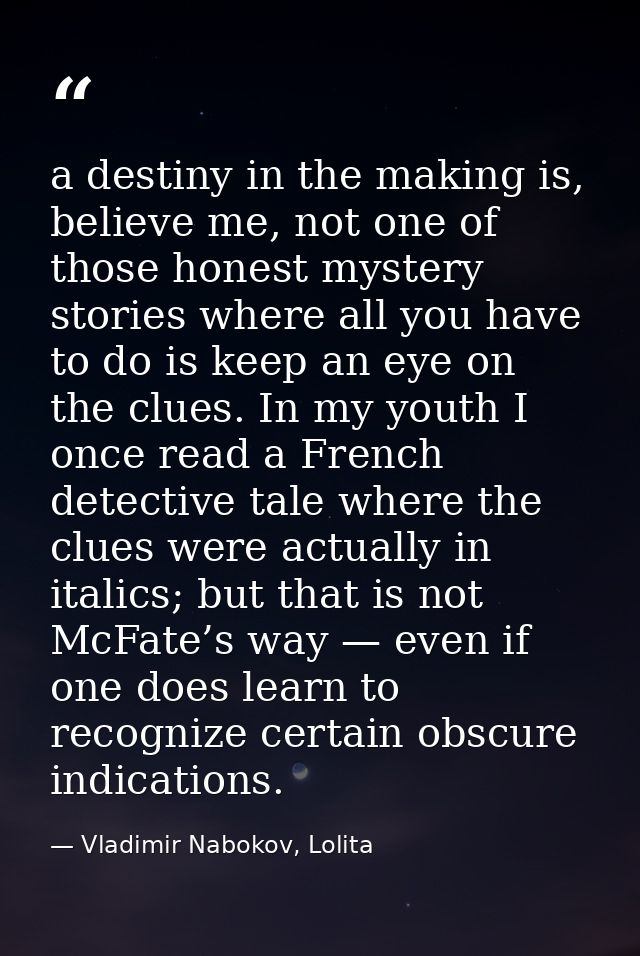 a destiny in the making is, believe me, not one of those honest mystery stories where all you have to do is keep an eye  — Vladimir Nabokov, Lolita