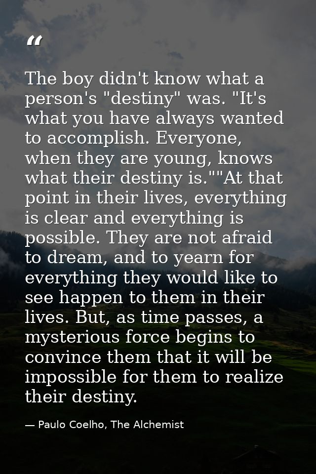 The boy didn't know what a person's "destiny" was. "It's what you have always wanted to accomplish. Everyone, when they  — Paulo Coelho, The Alchemist