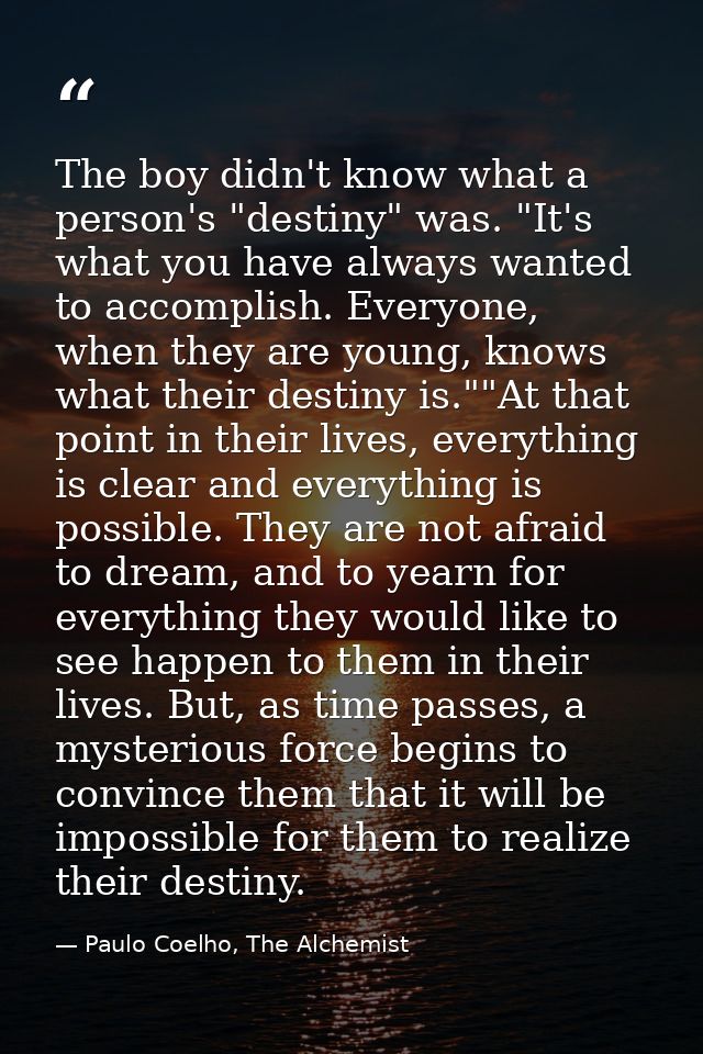 The boy didn't know what a person's "destiny" was. "It's what you have always wanted to accomplish. Everyone, when they  — Paulo Coelho, The Alchemist