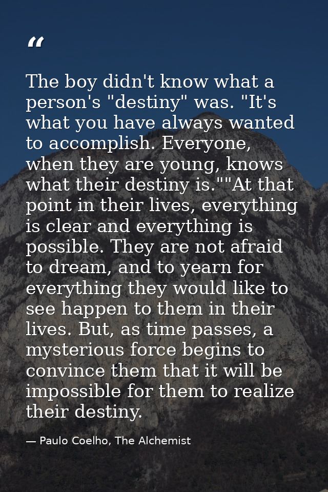 The boy didn't know what a person's "destiny" was. "It's what you have always wanted to accomplish. Everyone, when they  — Paulo Coelho, The Alchemist