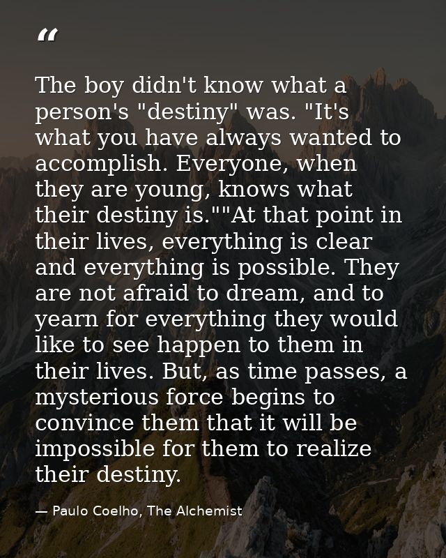 The boy didn't know what a person's "destiny" was. "It's what you have always wanted to accomplish. Everyone, when they  — Paulo Coelho, The Alchemist