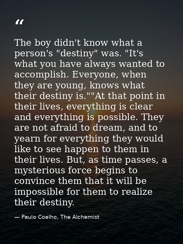 The boy didn't know what a person's "destiny" was. "It's what you have always wanted to accomplish. Everyone, when they  — Paulo Coelho, The Alchemist