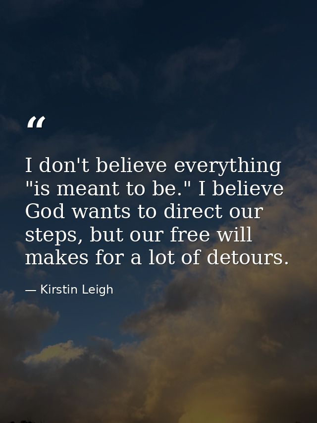 I don't believe everything "is meant to be." I believe God wants to direct our steps, but our free will makes for a lot  — Kirstin Leigh