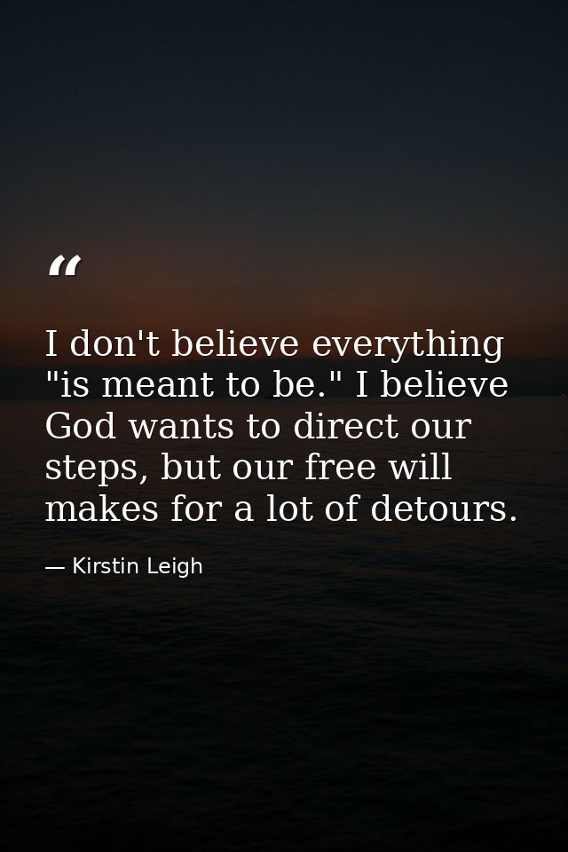 I don't believe everything "is meant to be." I believe God wants to direct our steps, but our free will makes for a lot  — Kirstin Leigh