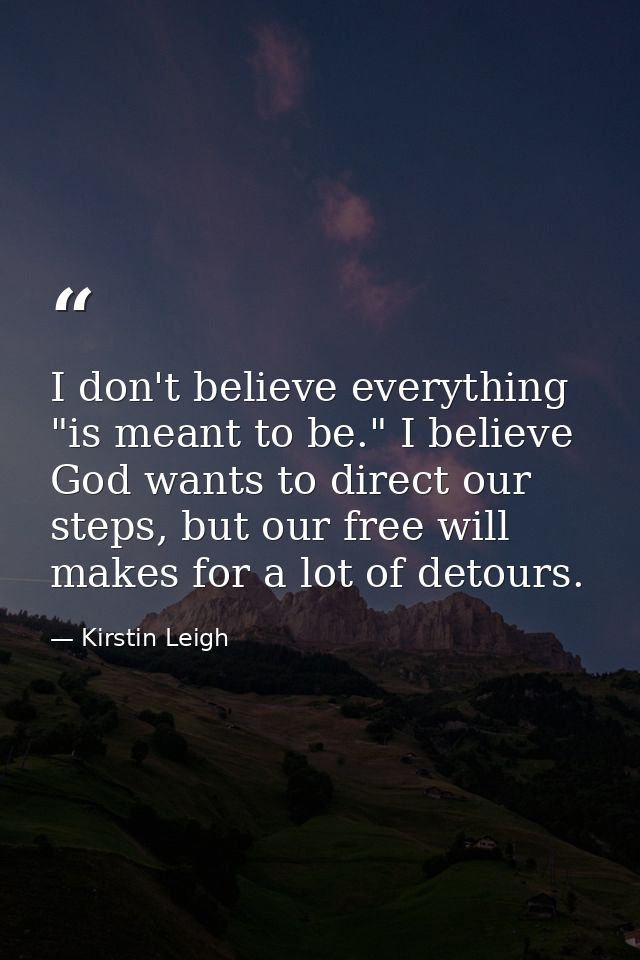I don't believe everything "is meant to be." I believe God wants to direct our steps, but our free will makes for a lot  — Kirstin Leigh