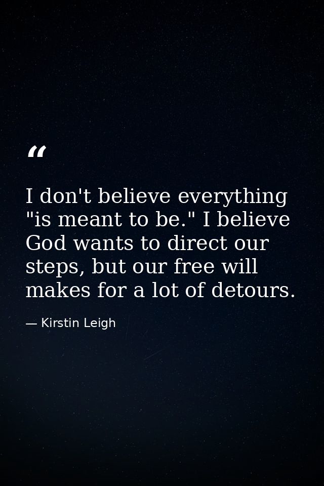I don't believe everything "is meant to be." I believe God wants to direct our steps, but our free will makes for a lot  — Kirstin Leigh