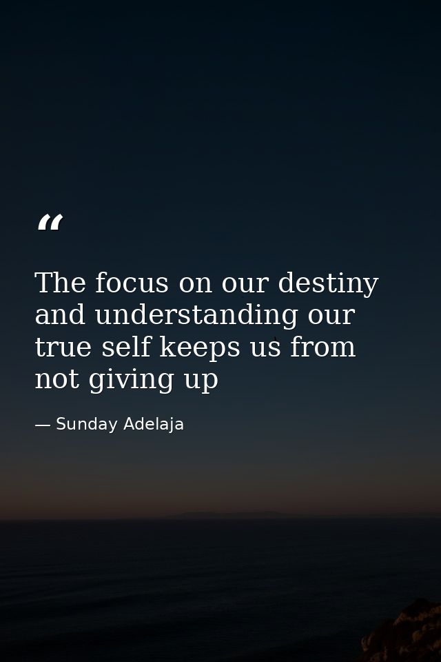 The focus on our destiny and understanding our true self keeps us from not giving up — Sunday Adelaja
