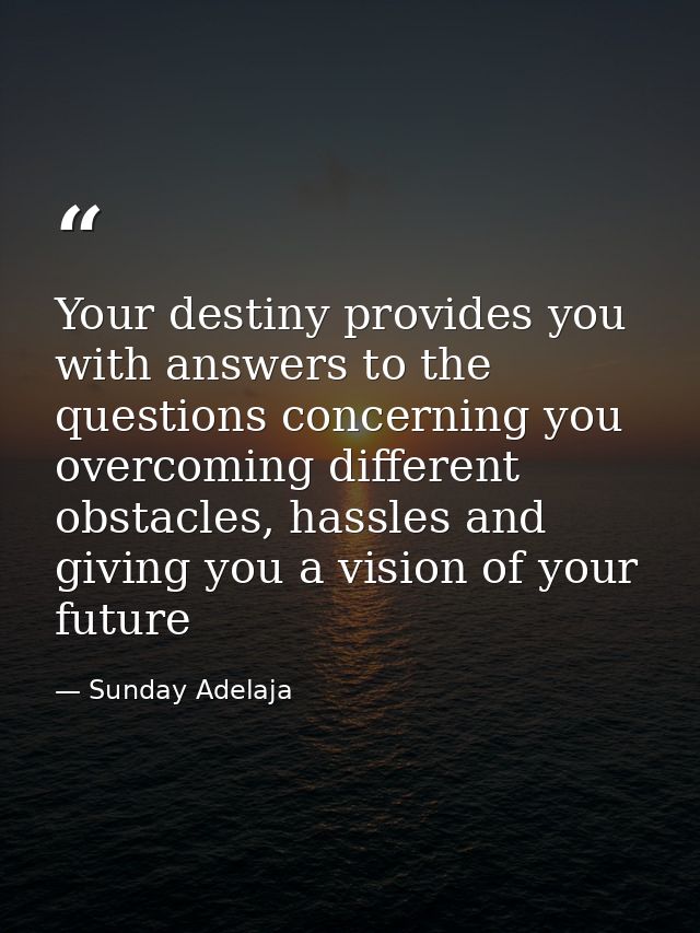 Your destiny provides you with answers to the questions concerning you overcoming different obstacles, hassles and givin — Sunday Adelaja