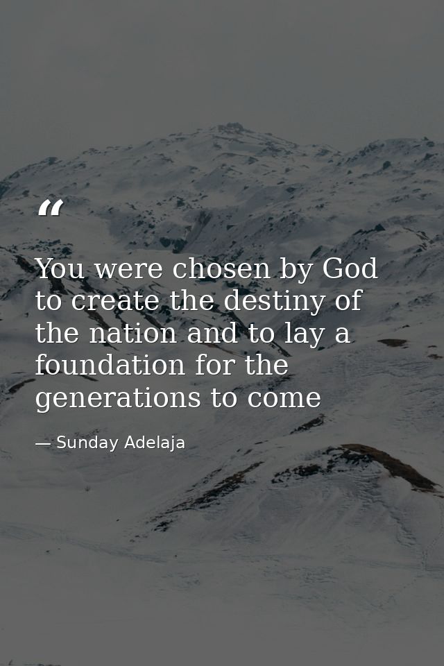 You were chosen by God to create the destiny of the nation and to lay a foundation for the generations to come — Sunday Adelaja