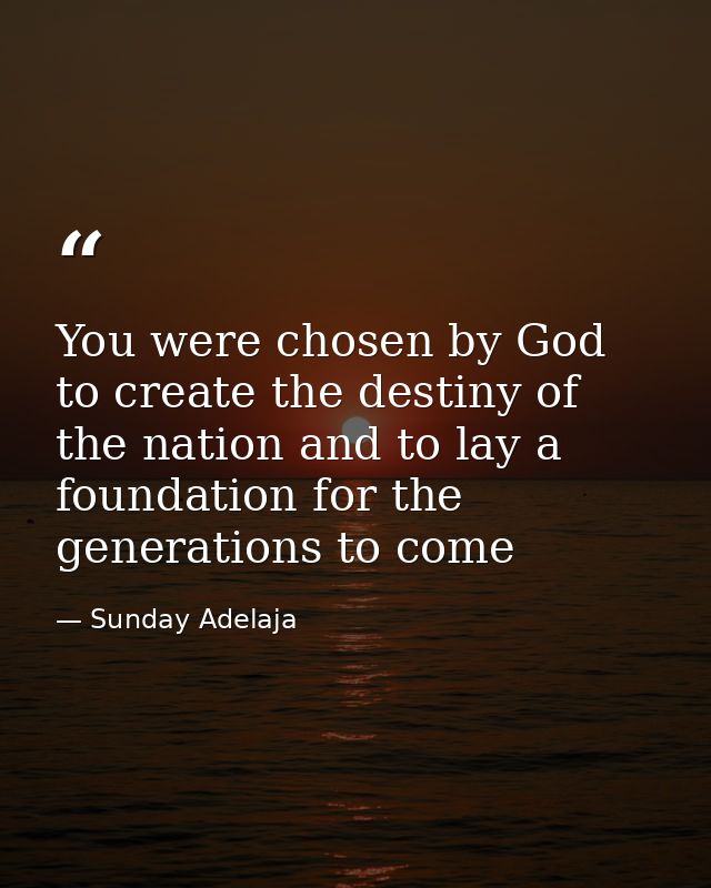 You were chosen by God to create the destiny of the nation and to lay a foundation for the generations to come — Sunday Adelaja
