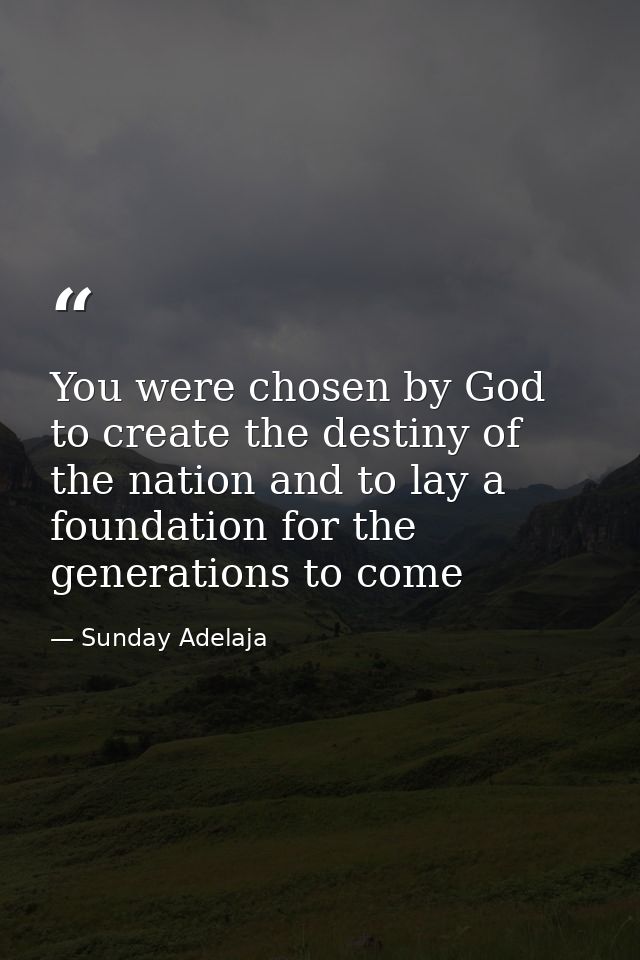 You were chosen by God to create the destiny of the nation and to lay a foundation for the generations to come — Sunday Adelaja