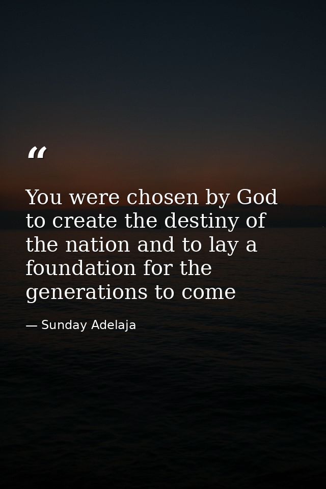 You were chosen by God to create the destiny of the nation and to lay a foundation for the generations to come — Sunday Adelaja