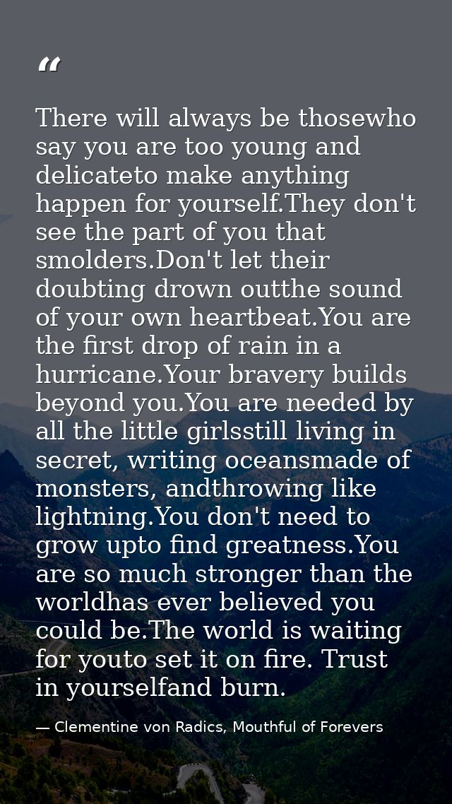 There will always be thosewho say you are too young and delicateto make anything happen for yourself.They don't see the  — Clementine von Radics, Mouthful of Forevers