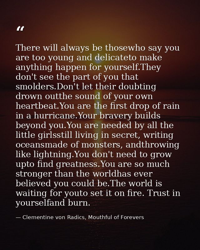 There will always be thosewho say you are too young and delicateto make anything happen for yourself.They don't see the  — Clementine von Radics, Mouthful of Forevers