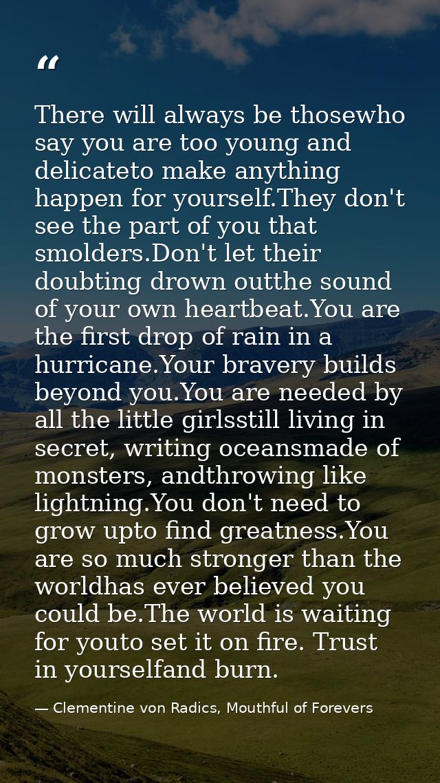 There will always be thosewho say you are too young and delicateto make anything happen for yourself.They don't see the  — Clementine von Radics, Mouthful of Forevers