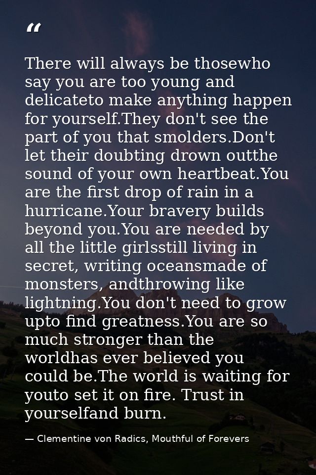 There will always be thosewho say you are too young and delicateto make anything happen for yourself.They don't see the  — Clementine von Radics, Mouthful of Forevers