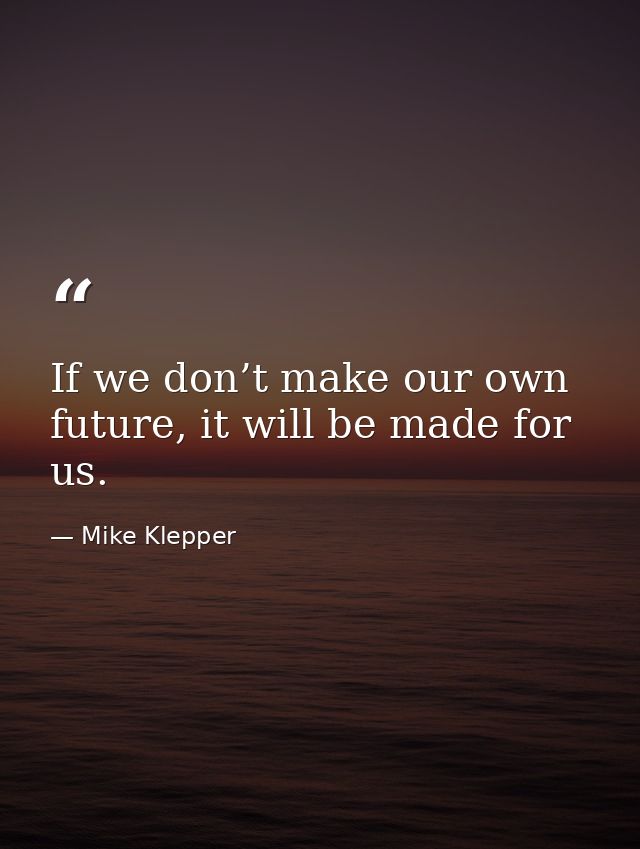 If we don’t make our own future, it will be made for us. — Mike Klepper