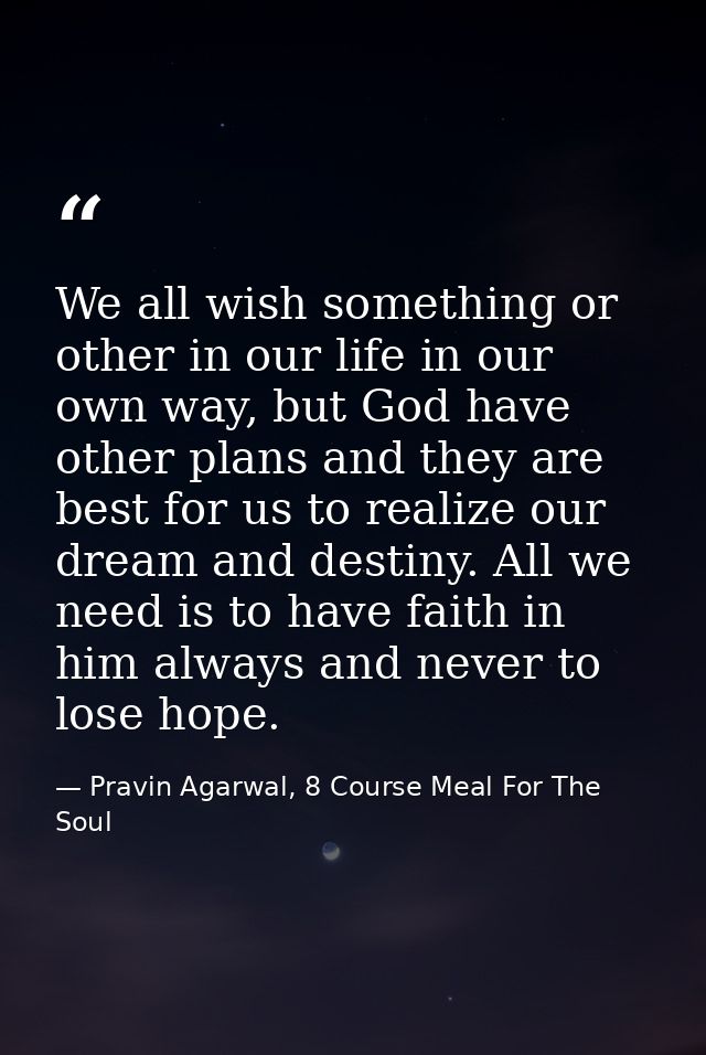 We all wish something or other in our life in our own way, but God have other plans and they are best for us to realize  — Pravin Agarwal, 8 Course Meal For The Soul