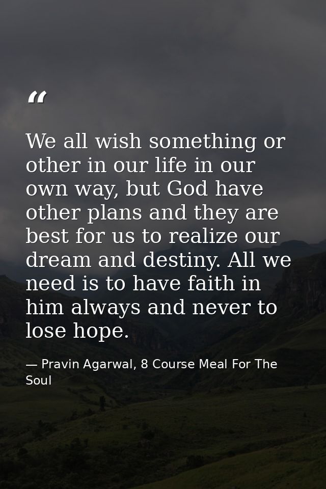 We all wish something or other in our life in our own way, but God have other plans and they are best for us to realize  — Pravin Agarwal, 8 Course Meal For The Soul