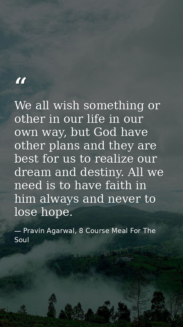 We all wish something or other in our life in our own way, but God have other plans and they are best for us to realize  — Pravin Agarwal, 8 Course Meal For The Soul