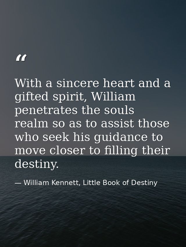 With a sincere heart and a gifted spirit, William penetrates the souls realm so as to assist those who seek his guidance — William Kennett, Little Book of Destiny