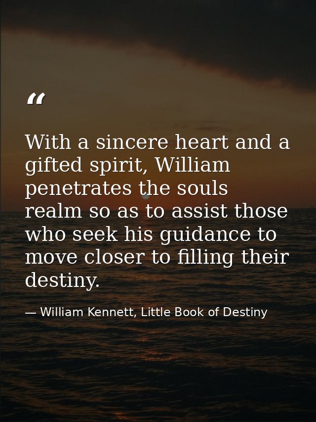 With a sincere heart and a gifted spirit, William penetrates the souls realm so as to assist those who seek his guidance — William Kennett, Little Book of Destiny