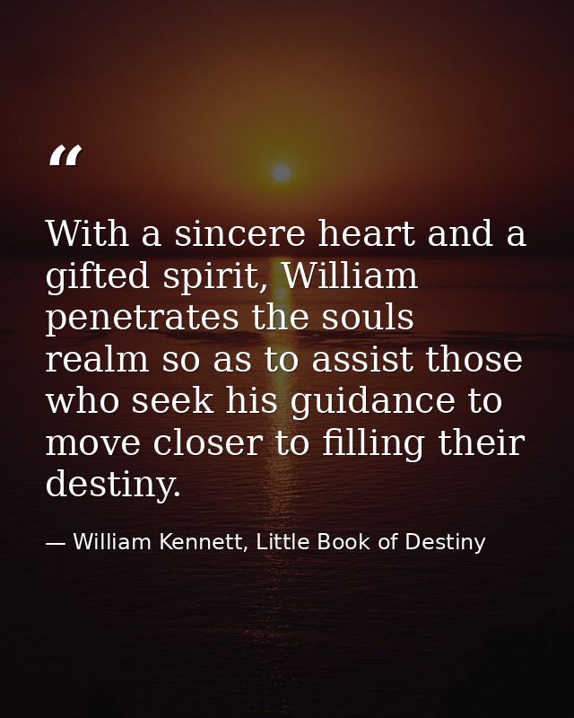 With a sincere heart and a gifted spirit, William penetrates the souls realm so as to assist those who seek his guidance — William Kennett, Little Book of Destiny
