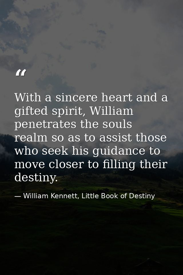 With a sincere heart and a gifted spirit, William penetrates the souls realm so as to assist those who seek his guidance — William Kennett, Little Book of Destiny