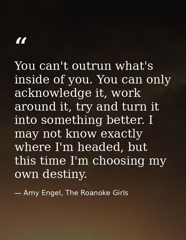 You can't outrun what's inside of you. You can only acknowledge it, work around it, try and turn it into something bette — Amy Engel, The Roanoke Girls