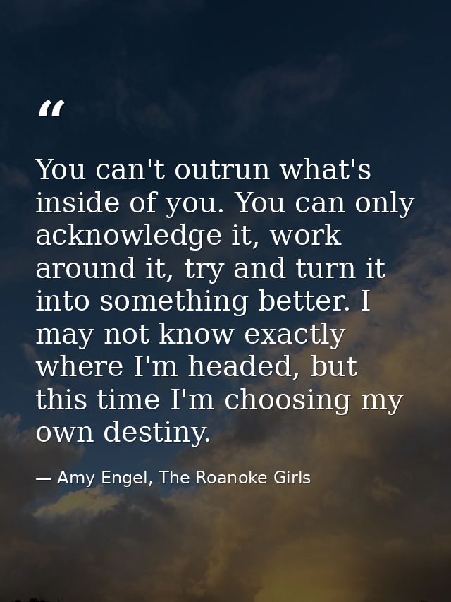 You can't outrun what's inside of you. You can only acknowledge it, work around it, try and turn it into something bette — Amy Engel, The Roanoke Girls